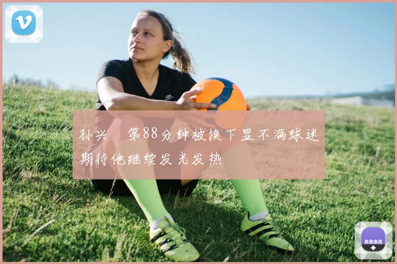 孙兴慜第88分钟被换下显不满球迷期待他继续发光发热