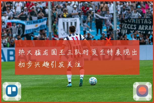 热火猛龙国王三队对莫兰特表现出初步兴趣引发关注