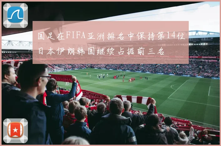 国足在FIFA亚洲排名中保持第14位日本伊朗韩国继续占据前三名