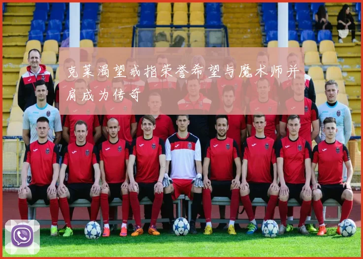 克莱渴望戒指荣誉希望与魔术师并肩成为传奇
