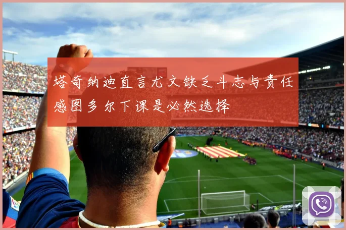 塔奇纳迪直言尤文缺乏斗志与责任感图多尔下课是必然选择