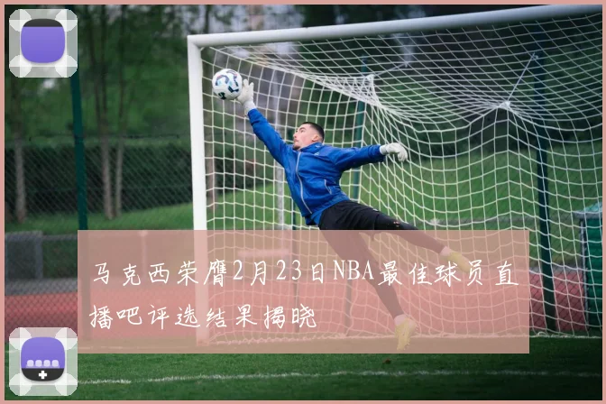 马克西荣膺2月23日NBA最佳球员直播吧评选结果揭晓