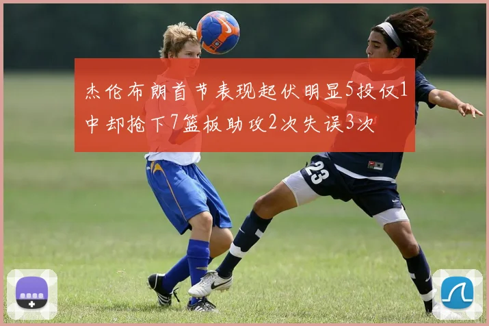 杰伦布朗首节表现起伏明显5投仅1中却抢下7篮板助攻2次失误3次