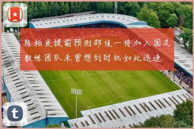 陈柏良提前预测邵佳一将加入国足教练团队未曾想到时机如此迅速