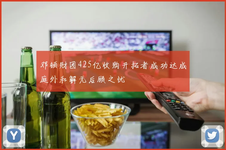 邓顿财团425亿收购开拓者成功达成庭外和解无后顾之忧
