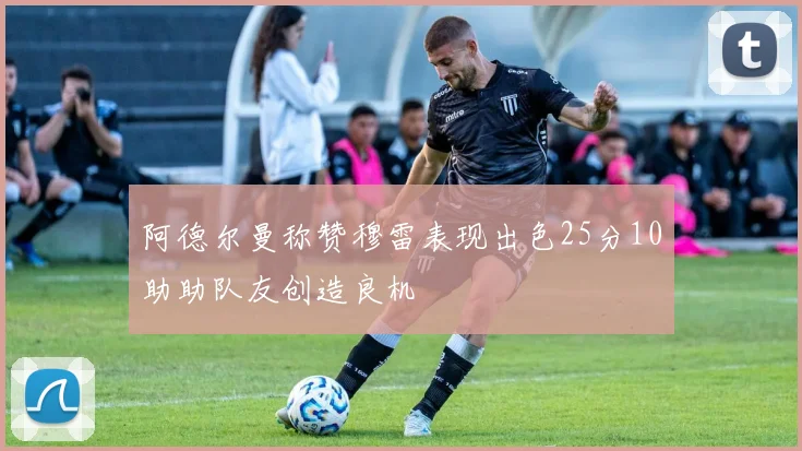 阿德尔曼称赞穆雷表现出色25分10助助队友创造良机