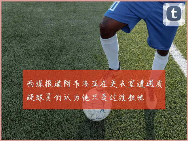 西媒报道阿韦洛亚在更衣室遭遇质疑球员们认为他只是过渡教练