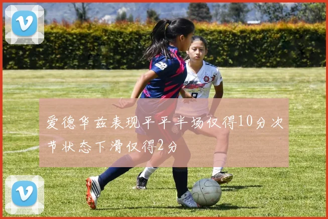 爱德华兹表现平平半场仅得10分次节状态下滑仅得2分
