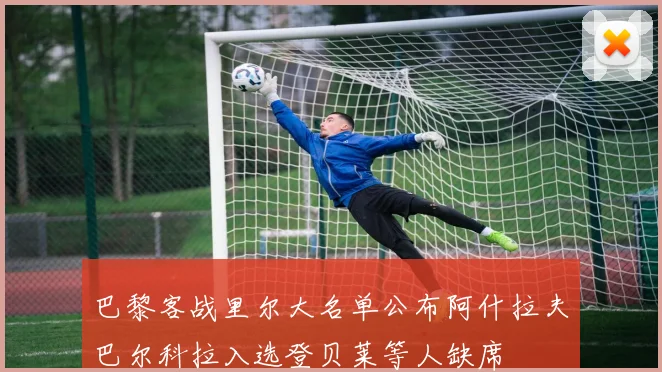 巴黎客战里尔大名单公布阿什拉夫巴尔科拉入选登贝莱等人缺席
