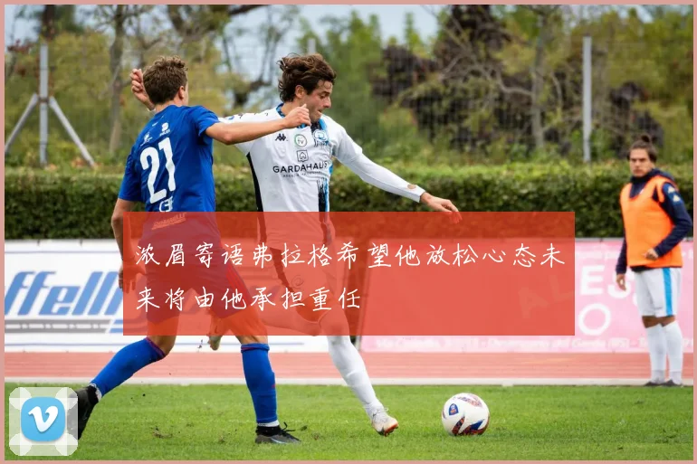浓眉寄语弗拉格希望他放松心态未来将由他承担重任