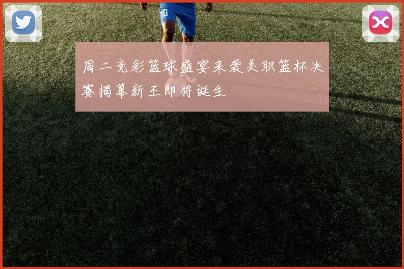 周二竞彩篮球盛宴来袭美职篮杯决赛揭幕新王即将诞生