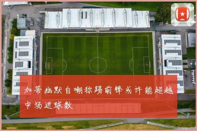 加蒂幽默自嘲称踢前锋或许能超越中场进球数