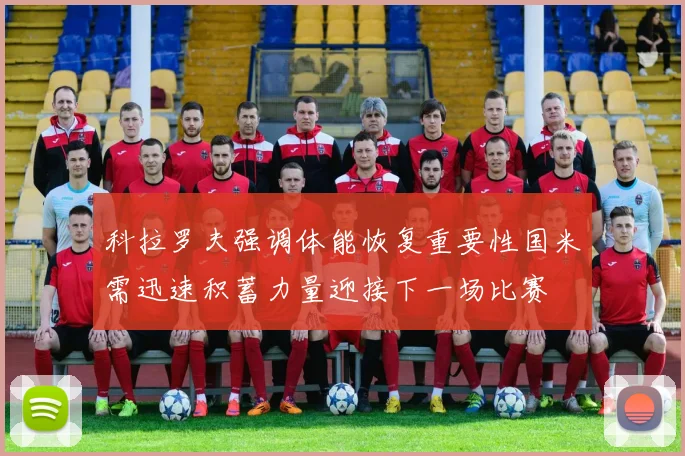 科拉罗夫强调体能恢复重要性国米需迅速积蓄力量迎接下一场比赛
