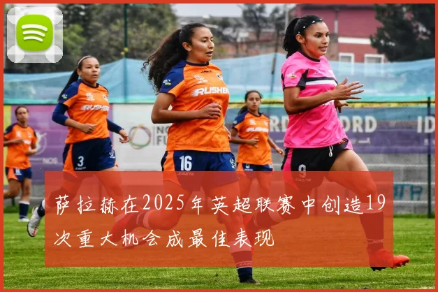 萨拉赫在2025年英超联赛中创造19次重大机会成最佳表现