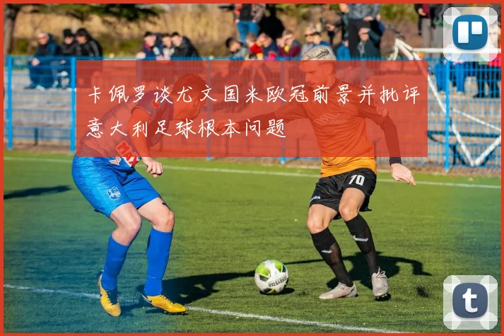 卡佩罗谈尤文国米欧冠前景并批评意大利足球根本问题