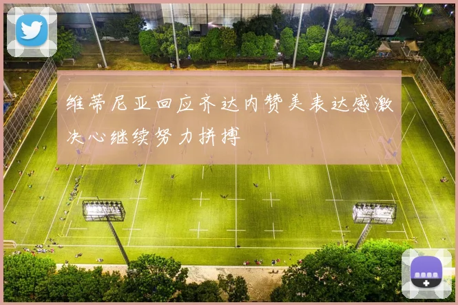 维蒂尼亚回应齐达内赞美表达感激决心继续努力拼搏