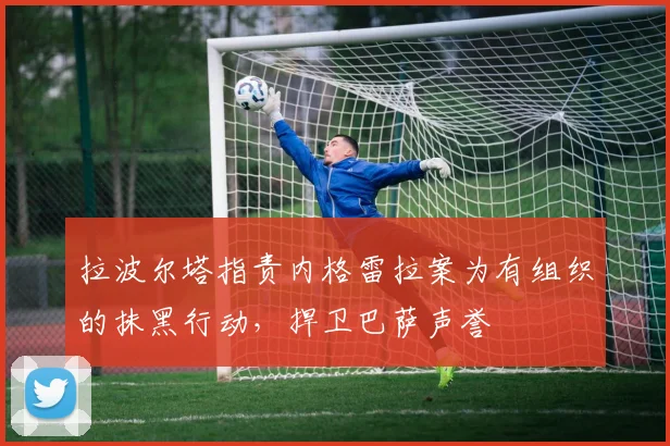 拉波尔塔指责内格雷拉案为有组织的抹黑行动，捍卫巴萨声誉