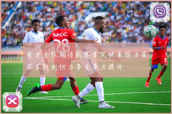 奇才全队期待新赛季突破表现力虽不求胜利但力争竞争力提升