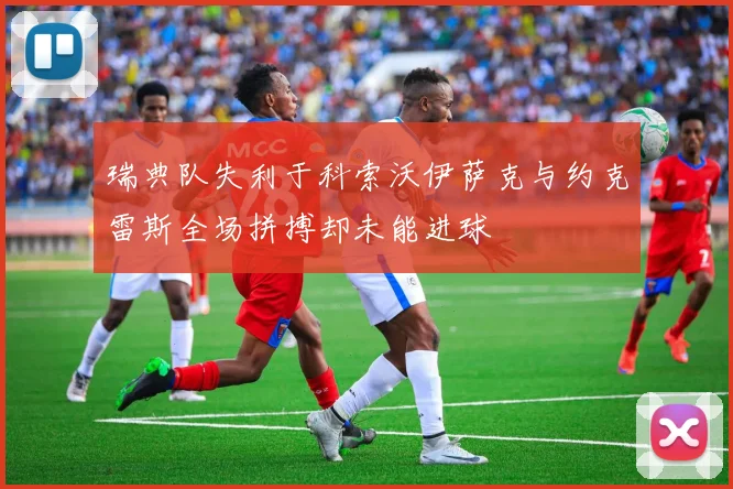 瑞典队失利于科索沃伊萨克与约克雷斯全场拼搏却未能进球