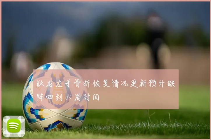 狄龙左手骨折恢复情况更新预计缺阵四到六周时间