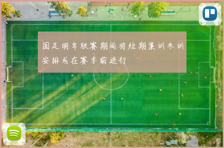 国足明年联赛期间将短期集训冬训安排或在赛季前进行