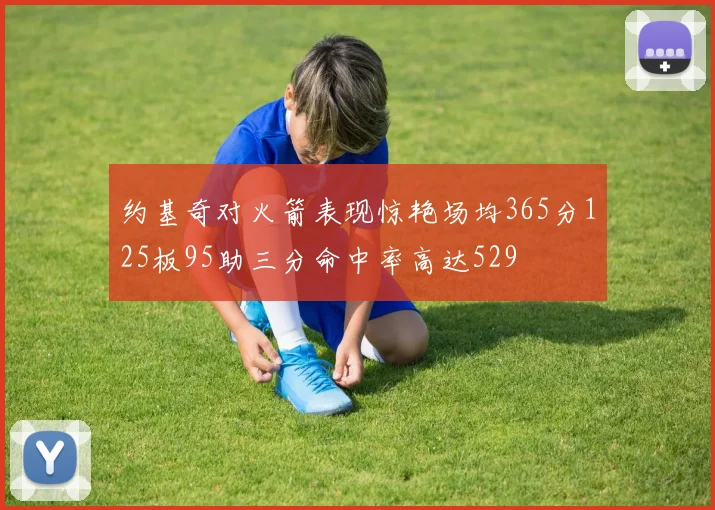 约基奇对火箭表现惊艳场均365分125板95助三分命中率高达529