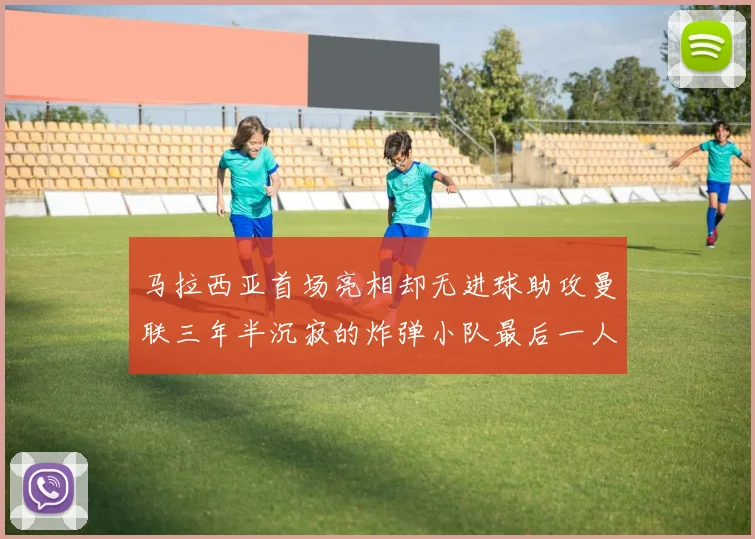 马拉西亚首场亮相却无进球助攻曼联三年半沉寂的炸弹小队最后一人