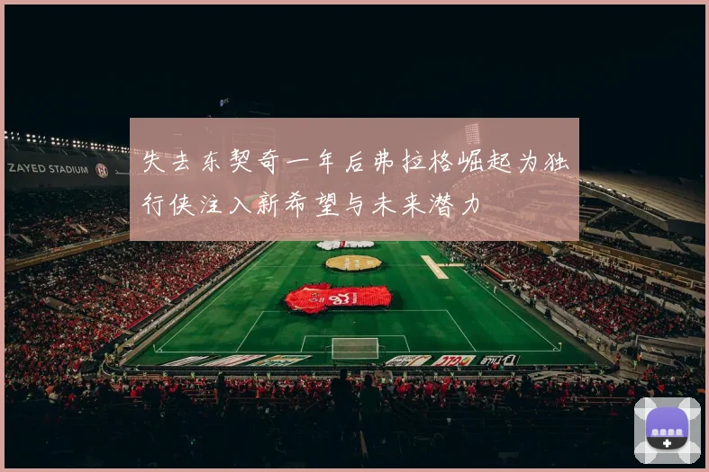 失去东契奇一年后弗拉格崛起为独行侠注入新希望与未来潜力