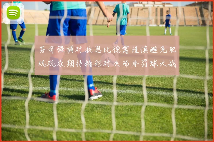 芬奇强调对抗恩比德需谨慎避免犯规观众期待精彩对决而非罚球大战