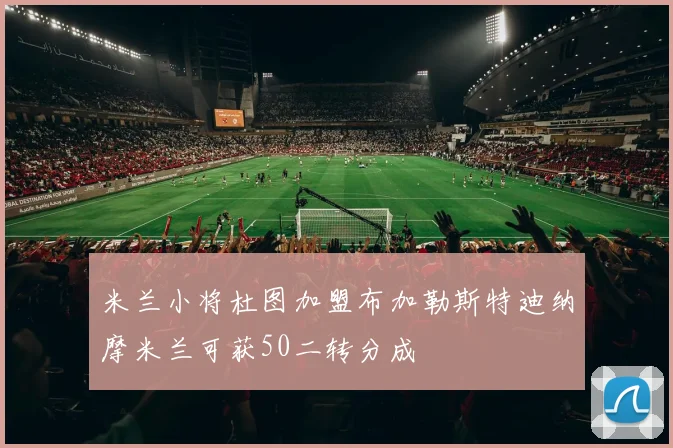 米兰小将杜图加盟布加勒斯特迪纳摩米兰可获50二转分成