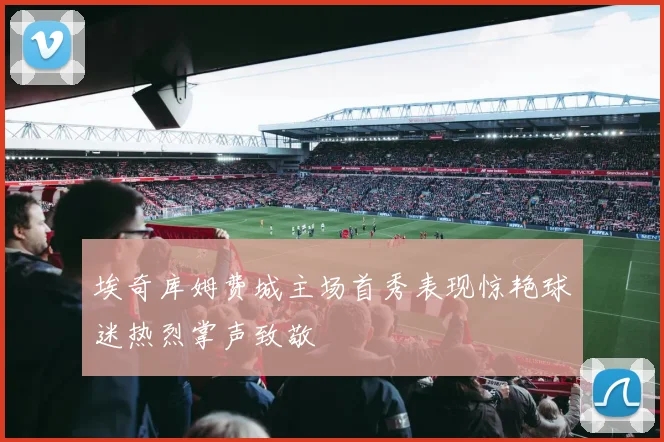 埃奇库姆费城主场首秀表现惊艳球迷热烈掌声致敬